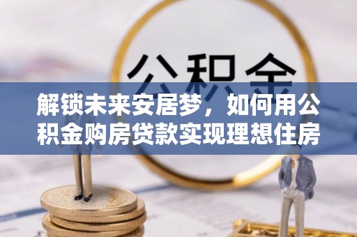普格解锁未来安居梦，如何用公积金购房贷款实现理想住房计划