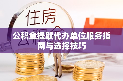 普格公积金提取代办单位服务指南与选择技巧