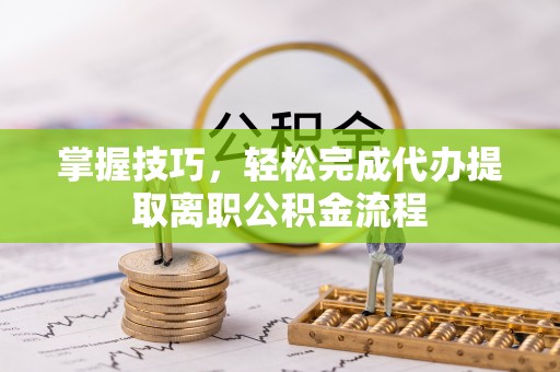 普格掌握技巧，轻松完成代办提取离职公积金流程