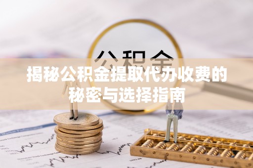 普格揭秘公积金提取代办收费的秘密与选择指南