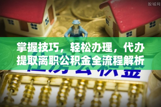 普格掌握技巧，轻松办理，代办提取离职公积金全流程解析