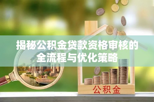 普格揭秘公积金贷款资格审核的全流程与优化策略