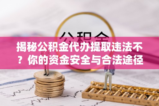 普格揭秘公积金代办提取违法不？你的资金安全与合法途径解析