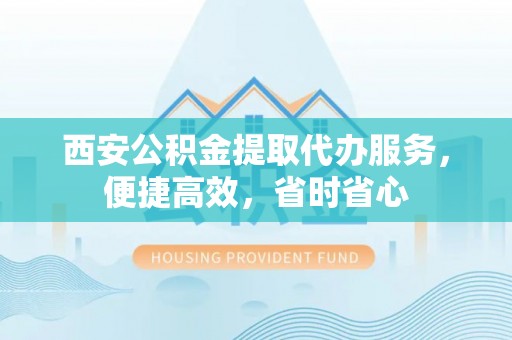 普格西安公积金提取代办服务，便捷高效，省时省心
