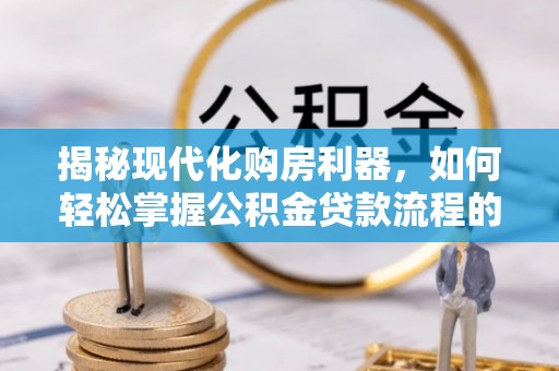 普格揭秘现代化购房利器，如何轻松掌握公积金贷款流程的每一个细节