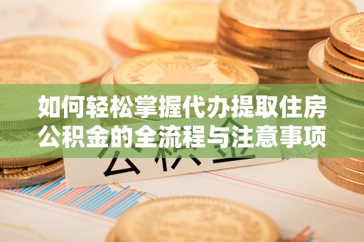 普格如何轻松掌握代办提取住房公积金的全流程与注意事项