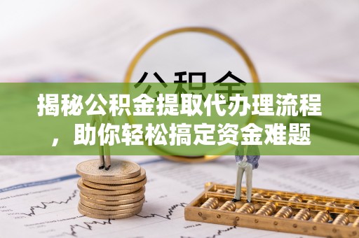 普格揭秘公积金提取代办理流程，助你轻松搞定资金难题