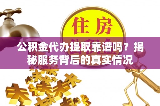 普格公积金代办提取靠谱吗？揭秘服务背后的真实情况
