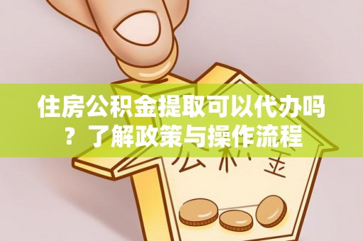 普格住房公积金提取可以代办吗？了解政策与操作流程