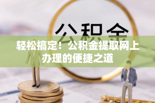 普格轻松搞定！公积金提取网上办理的便捷之道