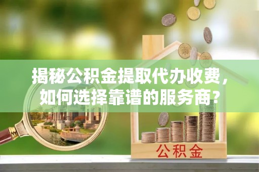普格揭秘公积金提取代办收费，如何选择靠谱的服务商？