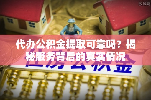 普格代办公积金提取可靠吗？揭秘服务背后的真实情况