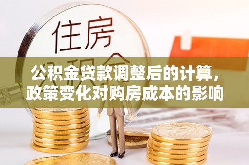 普格公积金贷款调整后的计算，政策变化对购房成本的影响与应对策略