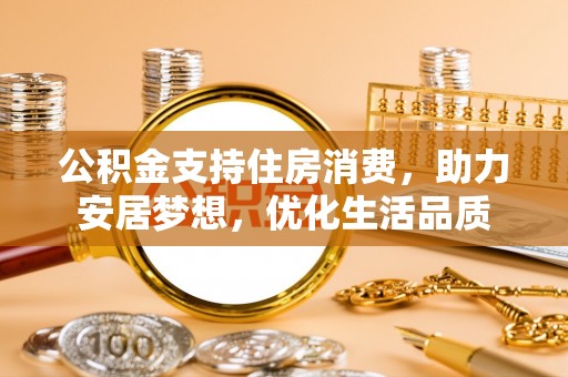 普格公积金支持住房消费，助力安居梦想，优化生活品质