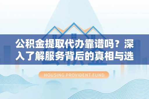 普格公积金提取代办靠谱吗？深入了解服务背后的真相与选择指南