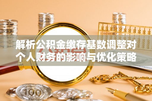 普格解析公积金缴存基数调整对个人财务的影响与优化策略