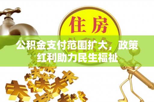 普格公积金支付范围扩大，政策红利助力民生福祉
