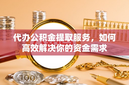 普格代办公积金提取服务，如何高效解决你的资金需求