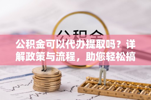 普格公积金可以代办提取吗？详解政策与流程，助您轻松搞定！