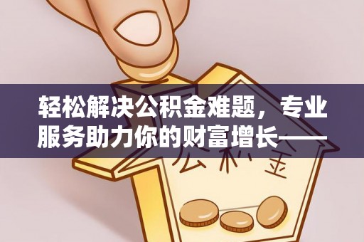 普格轻松解决公积金难题，专业服务助力你的财富增长——代办公积金提取