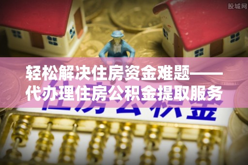 普格轻松解决住房资金难题——代办理住房公积金提取服务详解