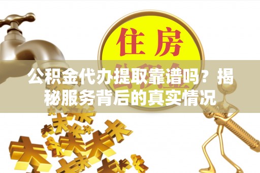 普格公积金代办提取靠谱吗？揭秘服务背后的真实情况
