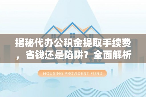 普格揭秘代办公积金提取手续费，省钱还是陷阱？全面解析与避坑指南