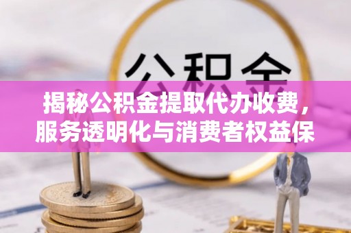 普格揭秘公积金提取代办收费，服务透明化与消费者权益保障