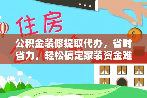 普格公积金装修提取代办，省时省力，轻松搞定家装资金难题