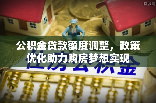 普格公积金贷款额度调整，政策优化助力购房梦想实现