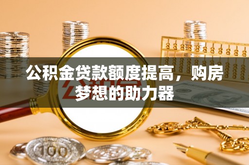 普格公积金贷款额度提高，购房梦想的助力器