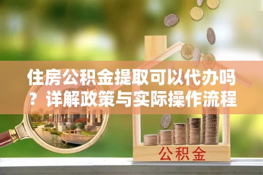 普格住房公积金提取可以代办吗？详解政策与实际操作流程