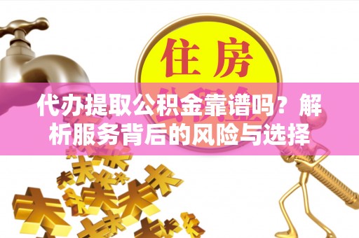 普格代办提取公积金靠谱吗？解析服务背后的风险与选择