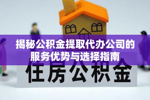 普格揭秘公积金提取代办公司的服务优势与选择指南
