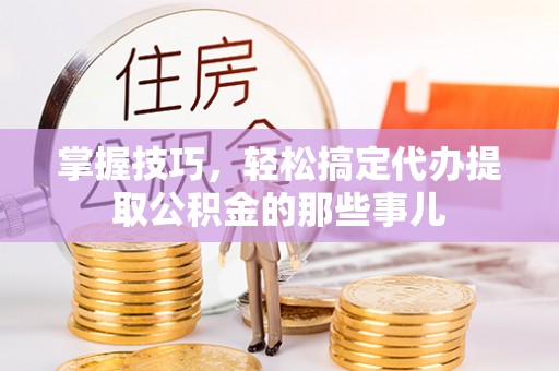 普格掌握技巧，轻松搞定代办提取公积金的那些事儿