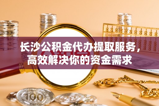 普格长沙公积金代办提取服务，高效解决你的资金需求