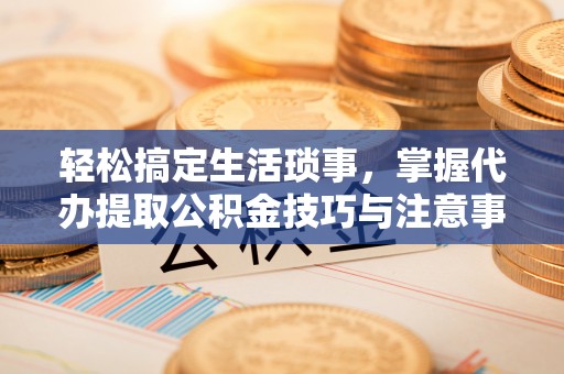 普格轻松搞定生活琐事，掌握代办提取公积金技巧与注意事项