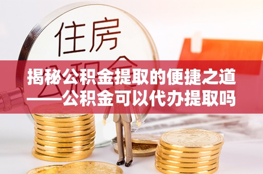 普格揭秘公积金提取的便捷之道——公积金可以代办提取吗？