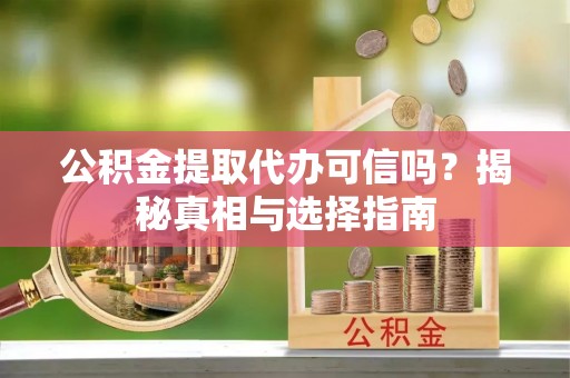 普格公积金提取代办可信吗？揭秘真相与选择指南