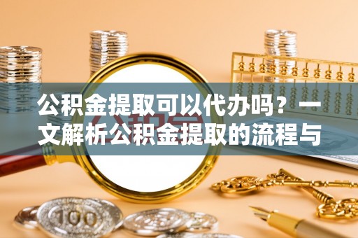 普格公积金提取可以代办吗？一文解析公积金提取的流程与注意事项