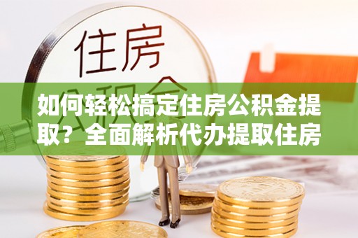 普格如何轻松搞定住房公积金提取？全面解析代办提取住房公积金流程