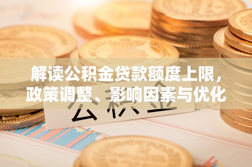普格解读公积金贷款额度上限，政策调整、影响因素与优化策略