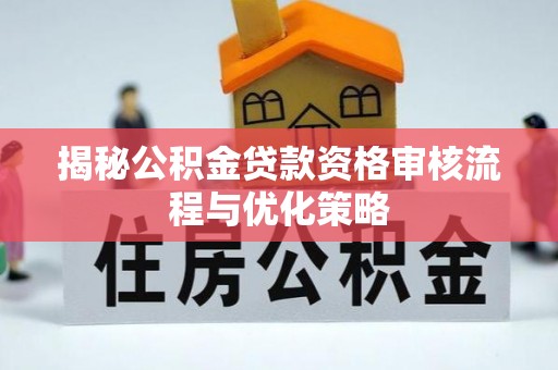 普格揭秘公积金贷款资格审核流程与优化策略
