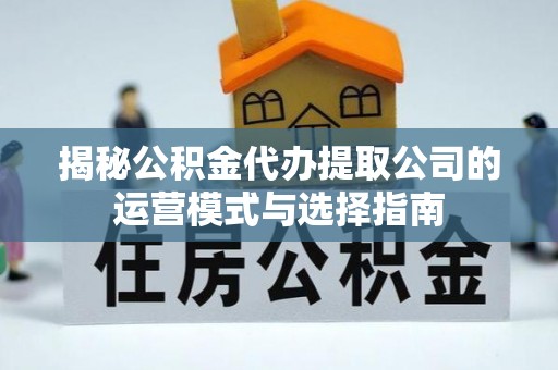 普格揭秘公积金代办提取公司的运营模式与选择指南