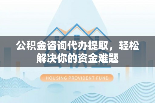 普格公积金咨询代办提取，轻松解决你的资金难题