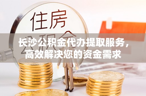 普格长沙公积金代办提取服务，高效解决您的资金需求