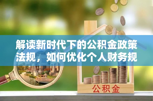 普格解读新时代下的公积金政策法规，如何优化个人财务规划