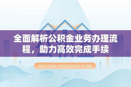 普格全面解析公积金业务办理流程，助力高效完成手续