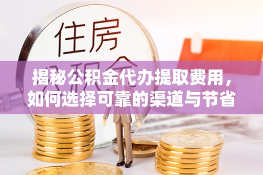 普格揭秘公积金代办提取费用，如何选择可靠的渠道与节省成本