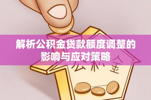 普格解析公积金贷款额度调整的影响与应对策略